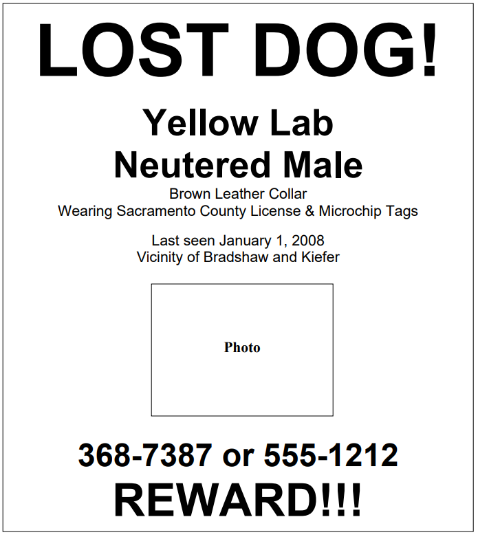 Example of a Lost Dog Flyer with text "Lost Dog! Yellow Lab Neutered Male. Brown Leather Collar, wearing Sacramento County License and Microchip Tags. Last seen January 1, 2008, vicinity of Bradshaw and Keifer" Lists phone numbers with photo and big text saying "Reward!"